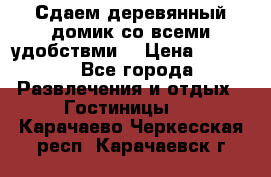 Сдаем деревянный домик со всеми удобствми. › Цена ­ 2 500 - Все города Развлечения и отдых » Гостиницы   . Карачаево-Черкесская респ.,Карачаевск г.